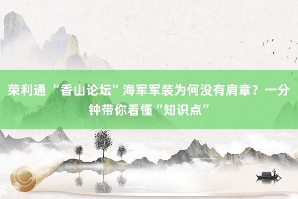 荣利通 “香山论坛”海军军装为何没有肩章？一分钟带你看懂“知识点”