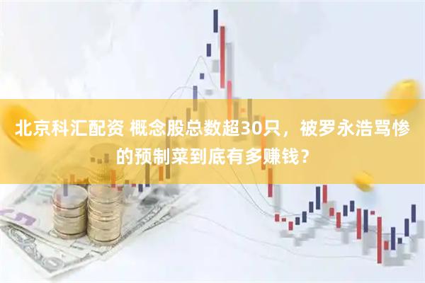 北京科汇配资 概念股总数超30只，被罗永浩骂惨的预制菜到底有多赚钱？