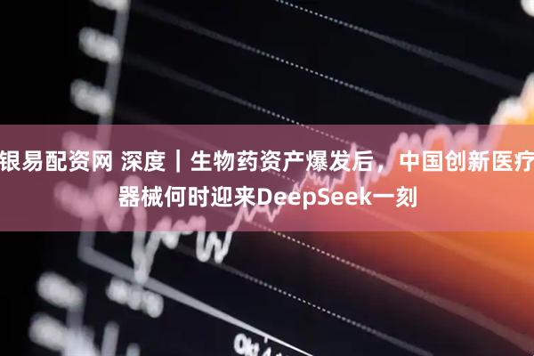 银易配资网 深度｜生物药资产爆发后，中国创新医疗器械何时迎来DeepSeek一刻