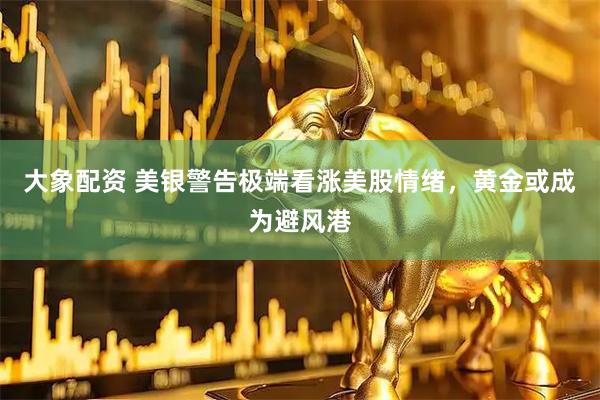 大象配资 美银警告极端看涨美股情绪，黄金或成为避风港