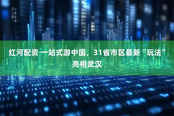 红河配资 一站式游中国，31省市区最新“玩法”亮相武汉