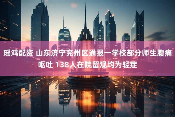 瑶鸿配资 山东济宁兖州区通报一学校部分师生腹痛呕吐 138人在院留观均为轻症