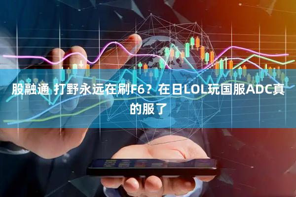 股融通 打野永远在刷F6？在日LOL玩国服ADC真的服了