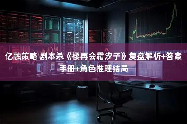 亿融策略 剧本杀《樱再会霜汐子》复盘解析+答案手册+角色推理结局