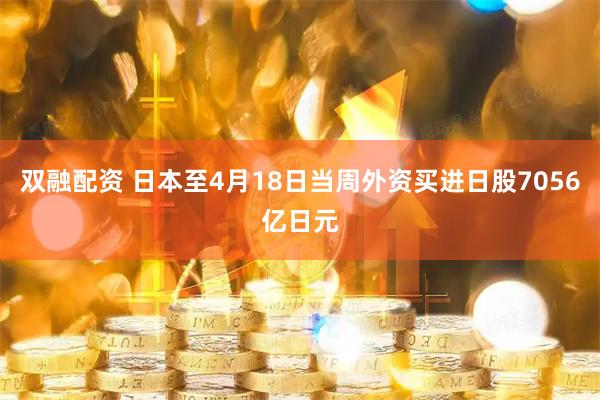 双融配资 日本至4月18日当周外资买进日股7056亿日元
