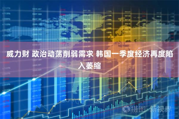 威力财 政治动荡削弱需求 韩国一季度经济再度陷入萎缩