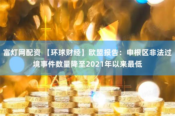 富灯网配资 【环球财经】欧盟报告：申根区非法过境事件数量降至2021年以来最低