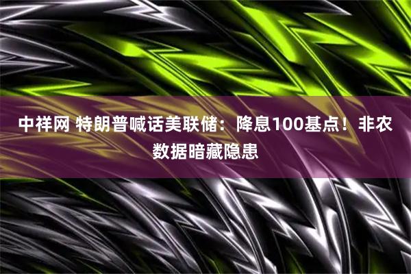 中祥网 特朗普喊话美联储：降息100基点！非农数据暗藏隐患