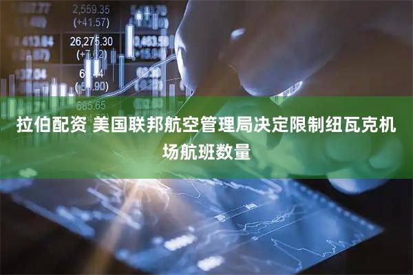 拉伯配资 美国联邦航空管理局决定限制纽瓦克机场航班数量
