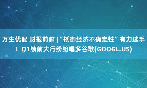 万生优配 财报前瞻 |“抵御经济不确定性”有力选手！Q1绩前大行纷纷唱多谷歌(GOOGL.US)
