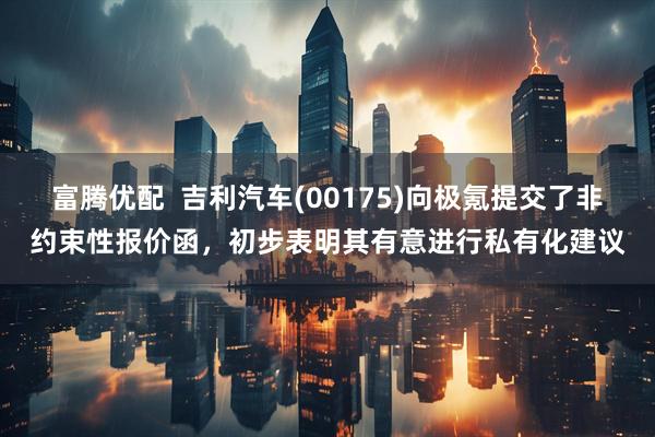 富腾优配  吉利汽车(00175)向极氪提交了非约束性报价函，初步表明其有意进行私有化建议
