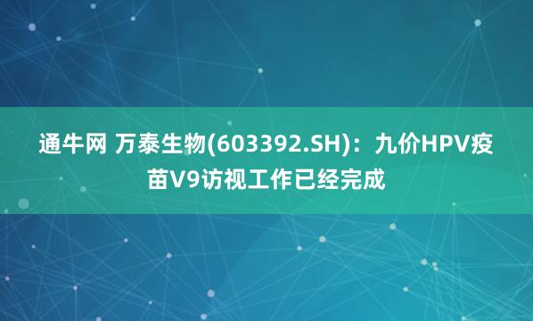 通牛网 万泰生物(603392.SH)：九价HPV疫苗V9访视工作已经完成