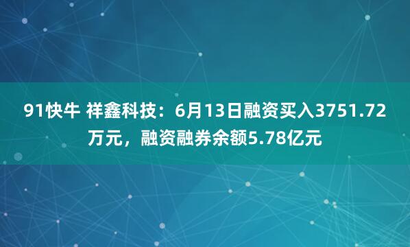 91快牛 祥鑫科技：6月13日融资买入3751.72万元，融资融券余额5.78亿元