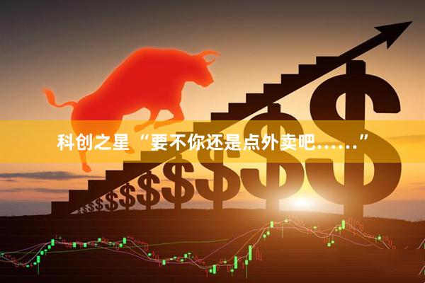 科创之星 “要不你还是点外卖吧……”