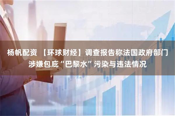 杨帆配资 【环球财经】调查报告称法国政府部门涉嫌包庇“巴黎水”污染与违法情况