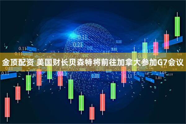金顶配资 美国财长贝森特将前往加拿大参加G7会议