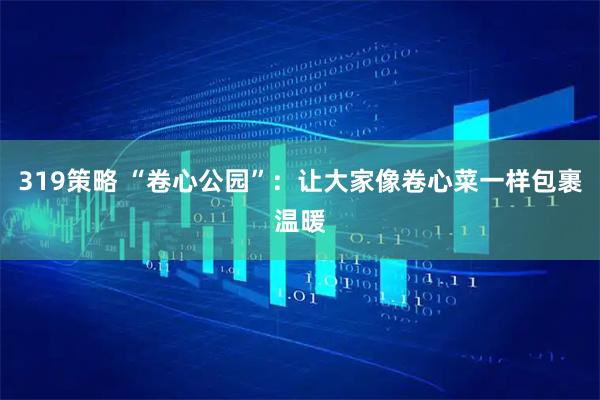 319策略 “卷心公园”:让大家像卷心菜一样包裹温暖