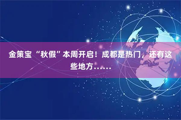金策宝 “秋假”本周开启!成都是热门,还有这些地方……