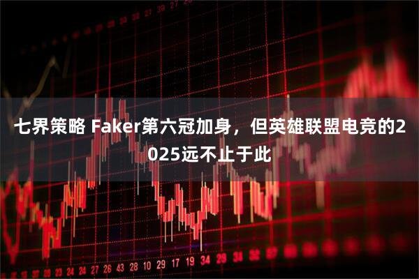 七界策略 Faker第六冠加身,但英雄联盟电竞的2025远不止于此