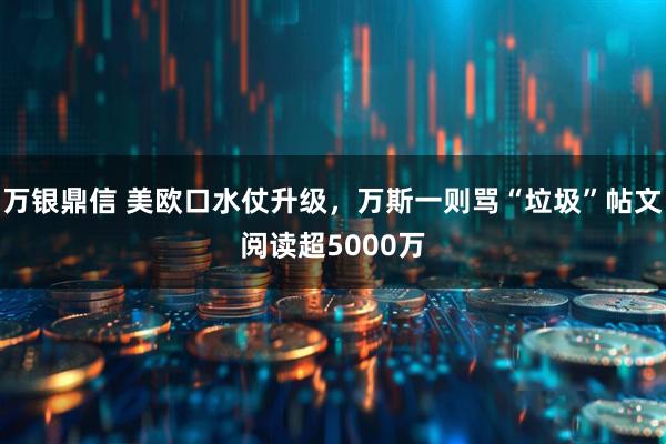 万银鼎信 美欧口水仗升级，万斯一则骂“垃圾”帖文阅读超5000万