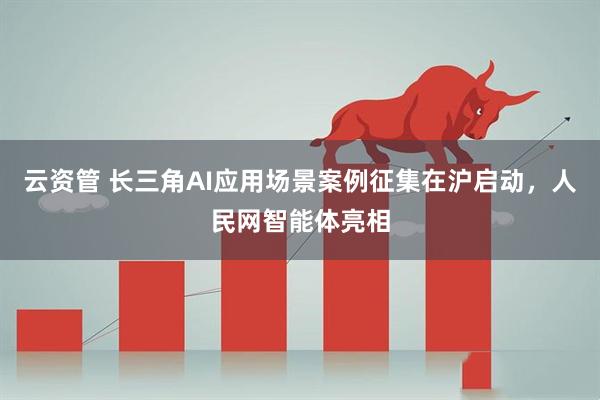 云资管 长三角AI应用场景案例征集在沪启动，人民网智能体亮相