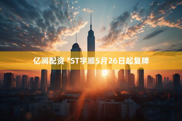 亿润配资 *ST宇顺5月26日起复牌