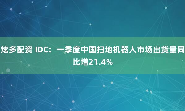 炫多配资 IDC:一季度中国扫地机器人市场出货量同比增21.4%