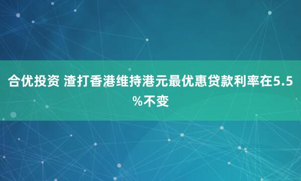 合优投资 渣打香港维持港元最优惠贷款利率在5.5%不变