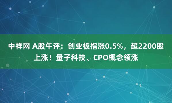 中祥网 A股午评：创业板指涨0.5%，超2200股上涨！量子科技、CPO概念领涨