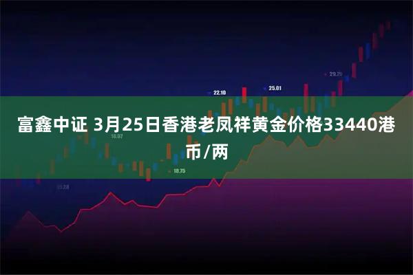 富鑫中证 3月25日香港老凤祥黄金价格33440港币/两