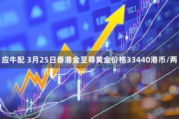 应牛配 3月25日香港金至尊黄金价格33440港币/两