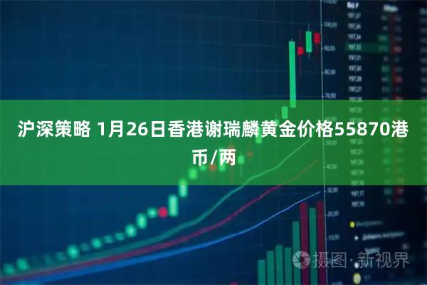 沪深策略 1月26日香港谢瑞麟黄金价格55870港币/两