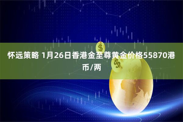 怀远策略 1月26日香港金至尊黄金价格55870港币/两