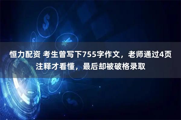 恒力配资 考生曾写下755字作文，老师通过4页注释才看懂，最后却被破格录取
