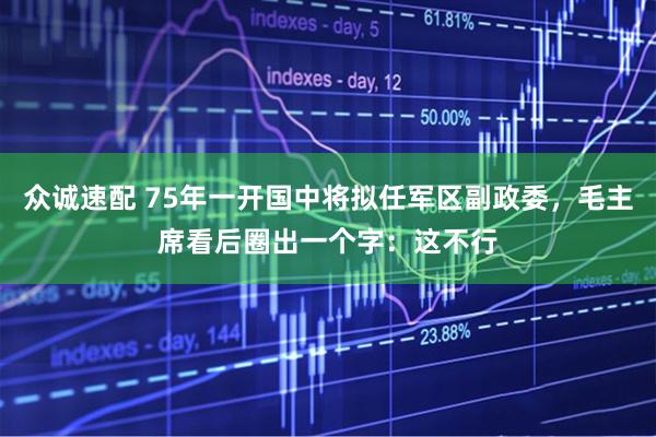 众诚速配 75年一开国中将拟任军区副政委，毛主席看后圈出一个字：这不行
