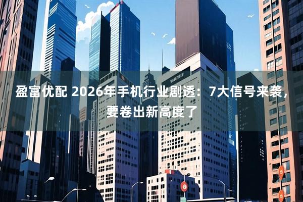 盈富优配 2026年手机行业剧透：7大信号来袭，要卷出新高度了