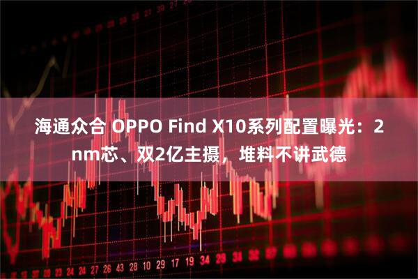 海通众合 OPPO Find X10系列配置曝光：2nm芯、双2亿主摄，堆料不讲武德
