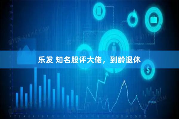 乐发 知名股评大佬，到龄退休