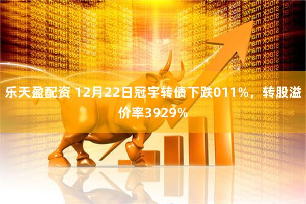 乐天盈配资 12月22日冠宇转债下跌011%，转股溢价率3929%