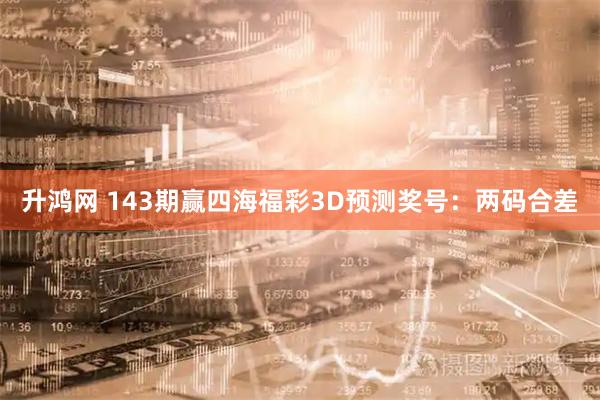 升鸿网 143期赢四海福彩3D预测奖号：两码合差