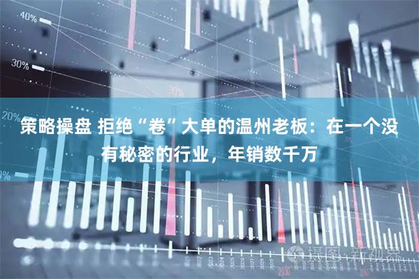 策略操盘 拒绝“卷”大单的温州老板:在一个没有秘密的行业,年销数千万